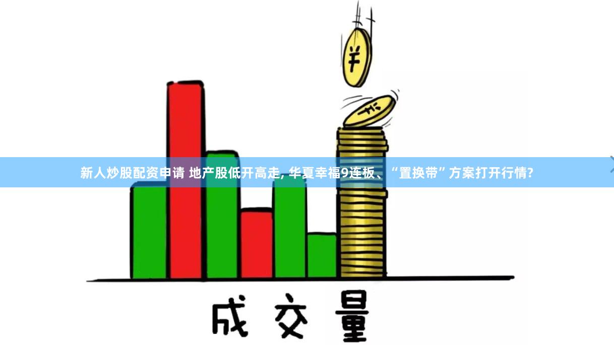 新人炒股配资申请 地产股低开高走, 华夏幸福9连板、“置换带”方案打开行情?