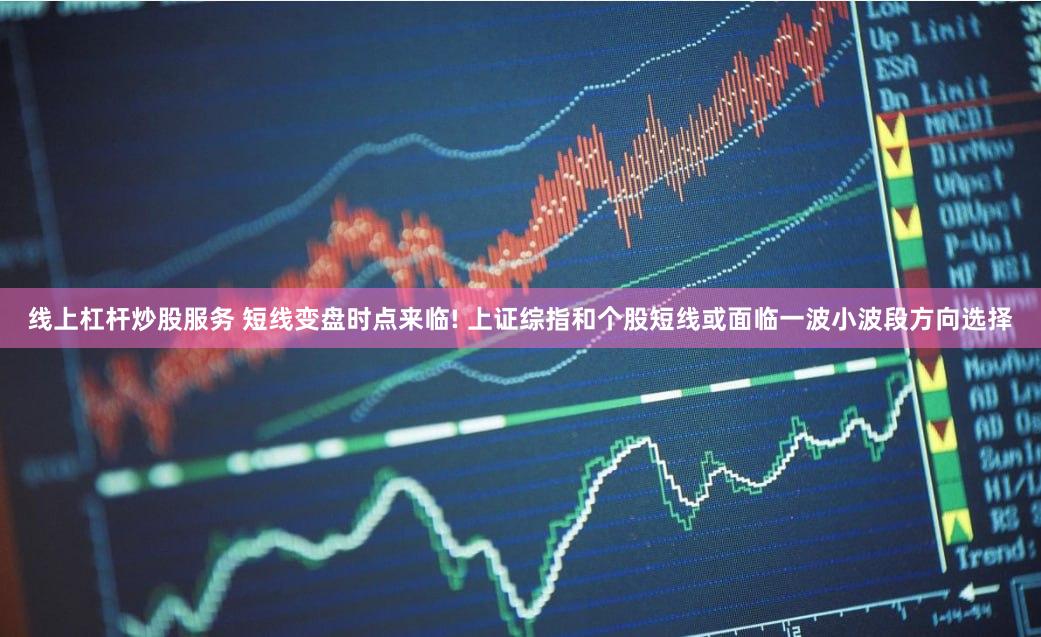 线上杠杆炒股服务 短线变盘时点来临! 上证综指和个股短线或面临一波小波段方向选择