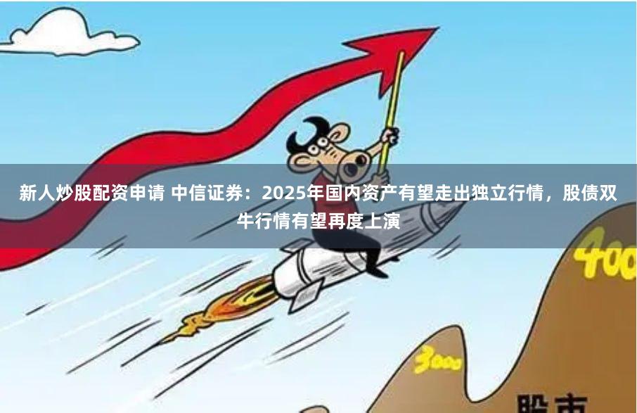 新人炒股配资申请 中信证券：2025年国内资产有望走出独立行情，股债双牛行情有望再度上演