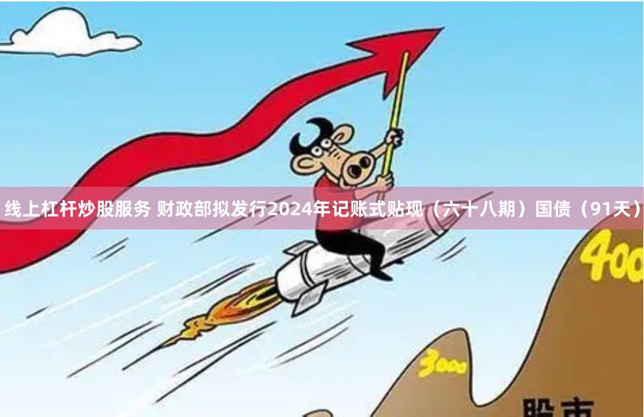 线上杠杆炒股服务 财政部拟发行2024年记账式贴现（六十八期）国债（91天）