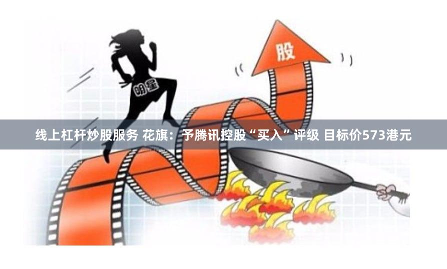 线上杠杆炒股服务 花旗：予腾讯控股“买入”评级 目标价573港元