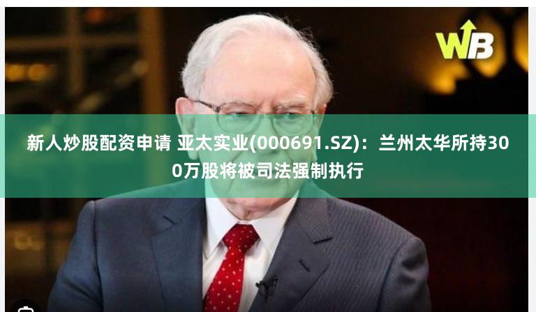 新人炒股配资申请 亚太实业(000691.SZ)：兰州太华所持300万股将被司法强制执行