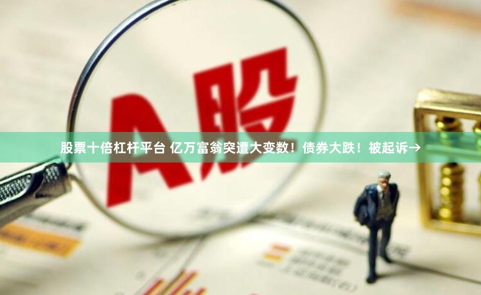 股票十倍杠杆平台 亿万富翁突遭大变数！债券大跌！被起诉→
