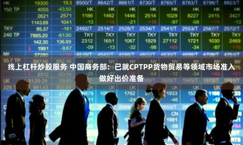 线上杠杆炒股服务 中国商务部：已就CPTPP货物贸易等领域市场准入做好出价准备