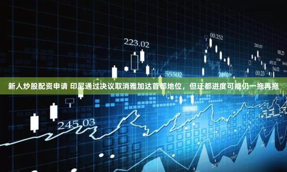 新人炒股配资申请 印尼通过决议取消雅加达首都地位，但迁都进度可能仍一拖再拖