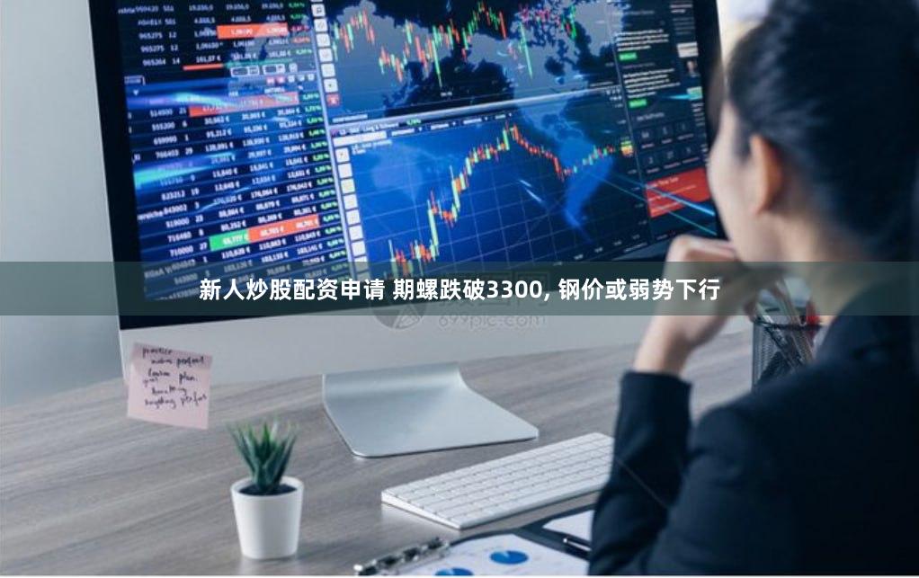 新人炒股配资申请 期螺跌破3300, 钢价或弱势下行