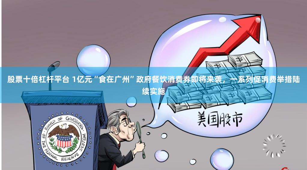 股票十倍杠杆平台 1亿元“食在广州”政府餐饮消费券即将来袭，一系列促消费举措陆续实施