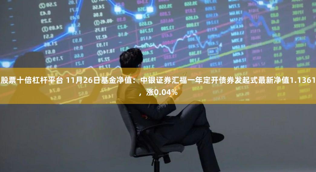 股票十倍杠杆平台 11月26日基金净值：中银证券汇福一年定开债券发起式最新净值1.1361，涨0.04%