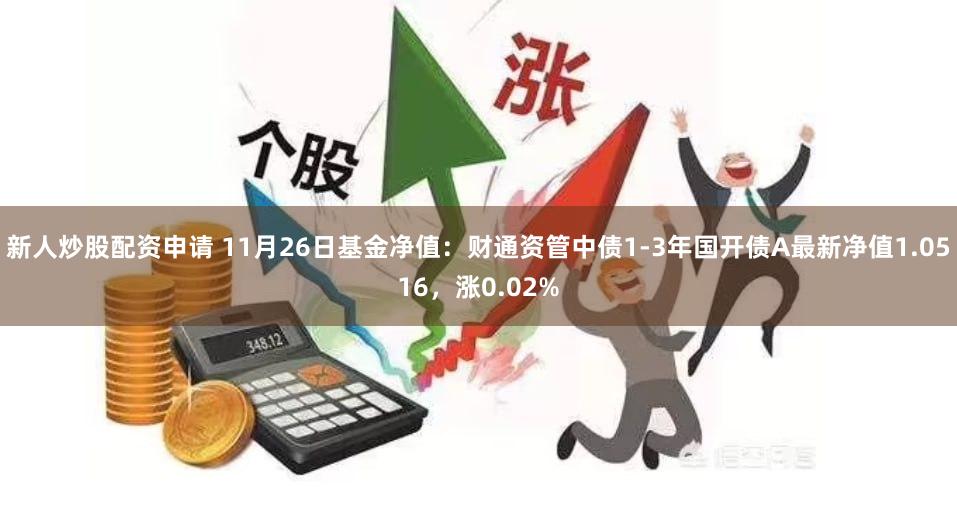 新人炒股配资申请 11月26日基金净值：财通资管中债1-3年国开债A最新净值1.0516，涨0.02%