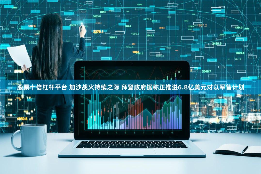 股票十倍杠杆平台 加沙战火持续之际 拜登政府据称正推进6.8亿美元对以军售计划