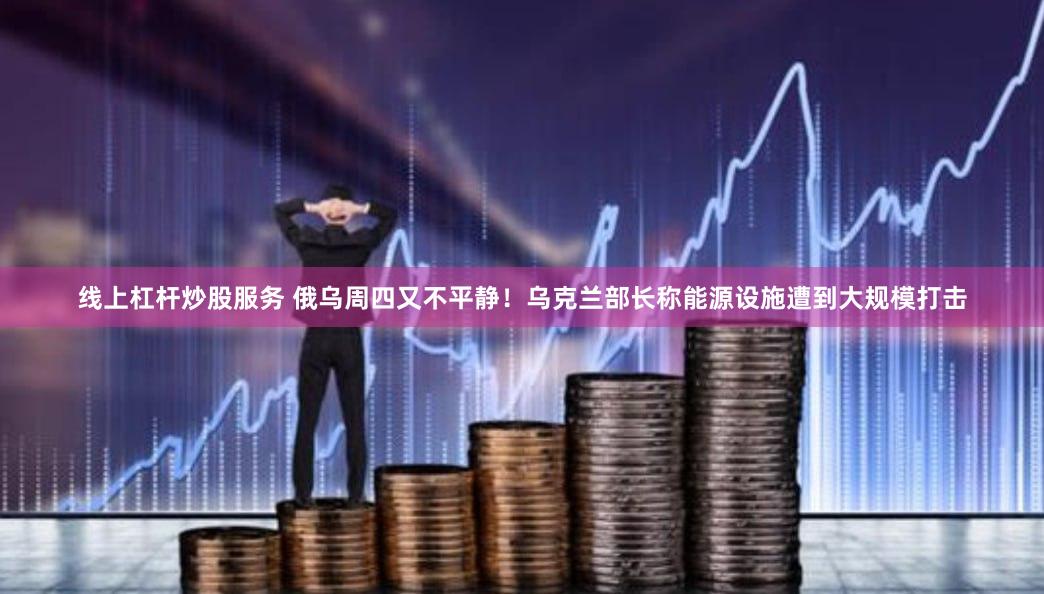 线上杠杆炒股服务 俄乌周四又不平静！乌克兰部长称能源设施遭到大规模打击
