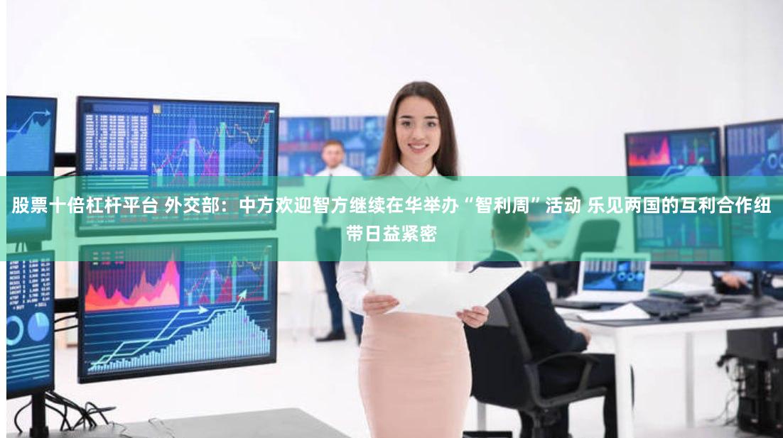 股票十倍杠杆平台 外交部：中方欢迎智方继续在华举办“智利周”活动 乐见两国的互利合作纽带日益紧密