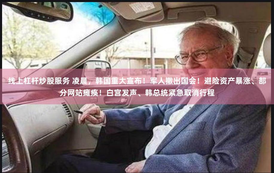 线上杠杆炒股服务 凌晨，韩国重大宣布！军人撤出国会！避险资产暴涨、部分网站瘫痪！白宫发声、韩总统紧急取消行程
