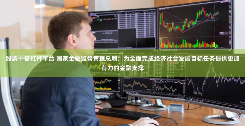 股票十倍杠杆平台 国家金融监督管理总局：为全面完成经济社会发展目标任务提供更加有力的金融支撑