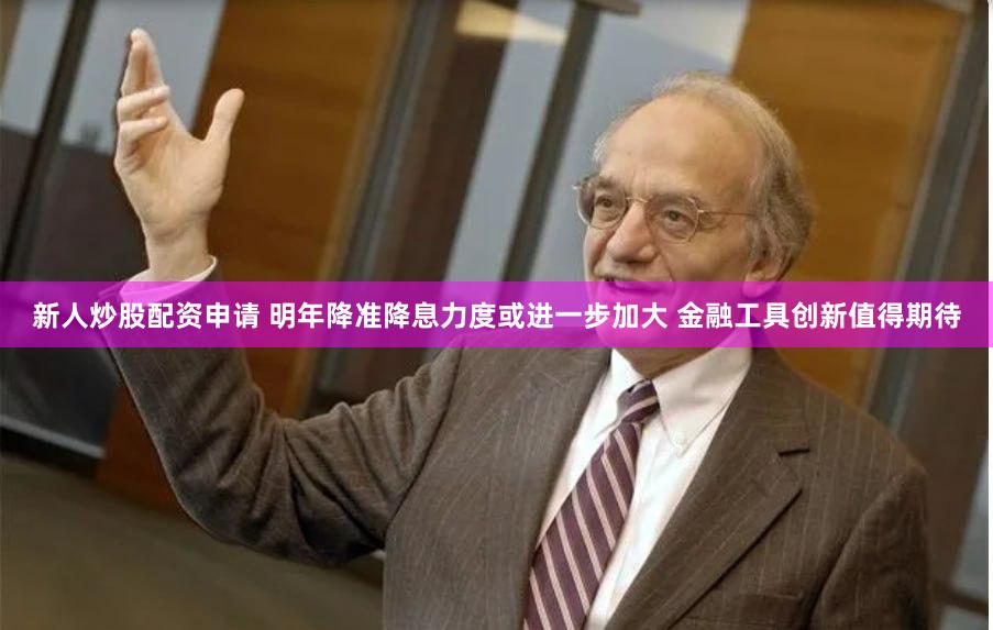 新人炒股配资申请 明年降准降息力度或进一步加大 金融工具创新值得期待