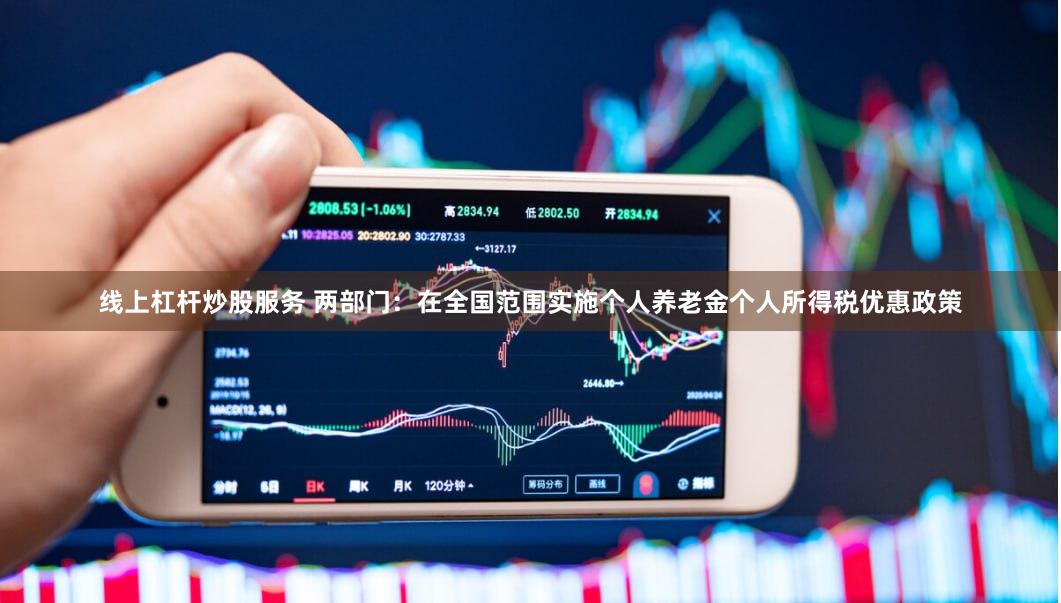 线上杠杆炒股服务 两部门：在全国范围实施个人养老金个人所得税优惠政策