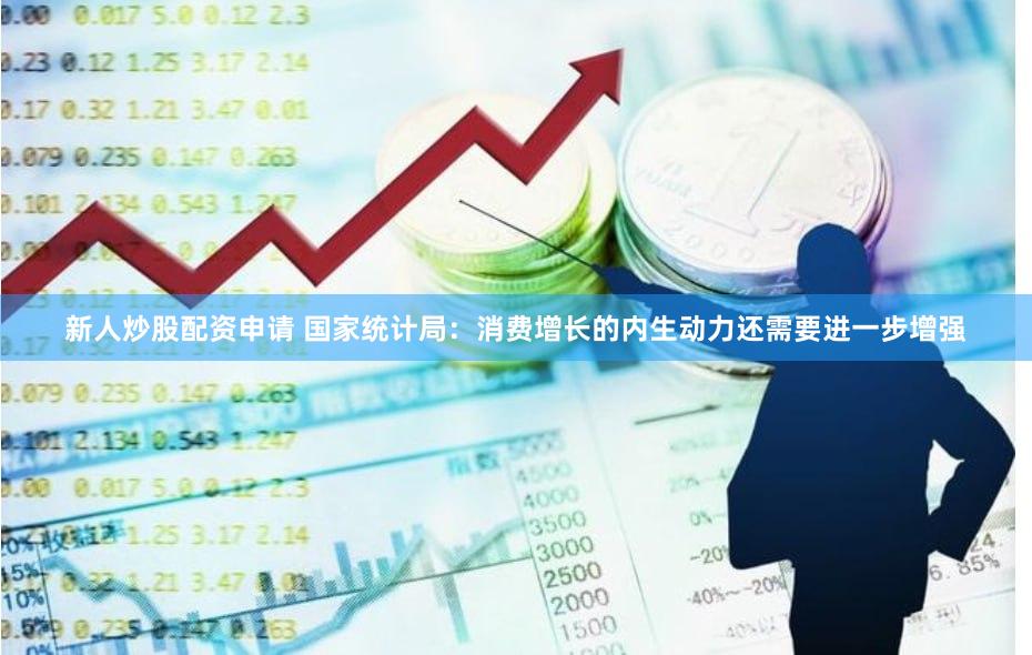 新人炒股配资申请 国家统计局：消费增长的内生动力还需要进一步增强