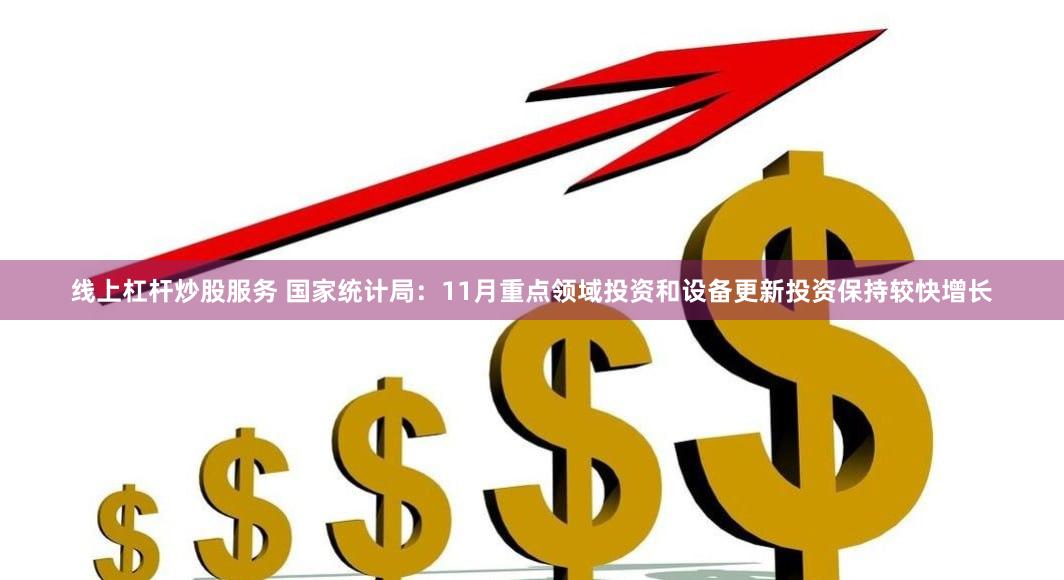 线上杠杆炒股服务 国家统计局：11月重点领域投资和设备更新投资保持较快增长