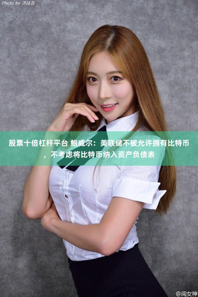 股票十倍杠杆平台 鲍威尔：美联储不被允许拥有比特币，不考虑将比特币纳入资产负债表