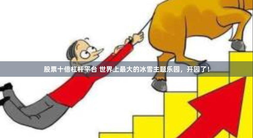 股票十倍杠杆平台 世界上最大的冰雪主题乐园，开园了！