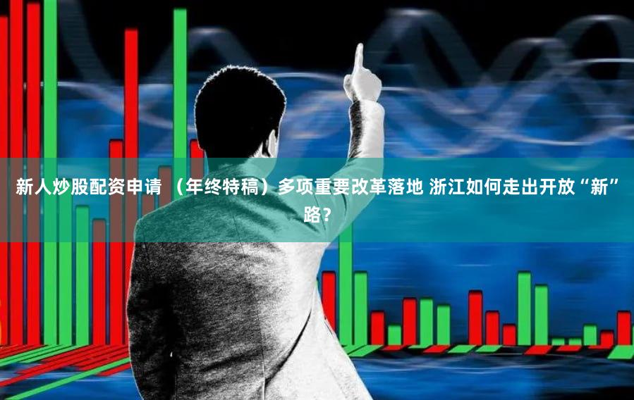 新人炒股配资申请 （年终特稿）多项重要改革落地 浙江如何走出开放“新”路？