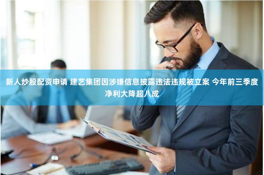 新人炒股配资申请 建艺集团因涉嫌信息披露违法违规被立案 今年前三季度净利大降超八成