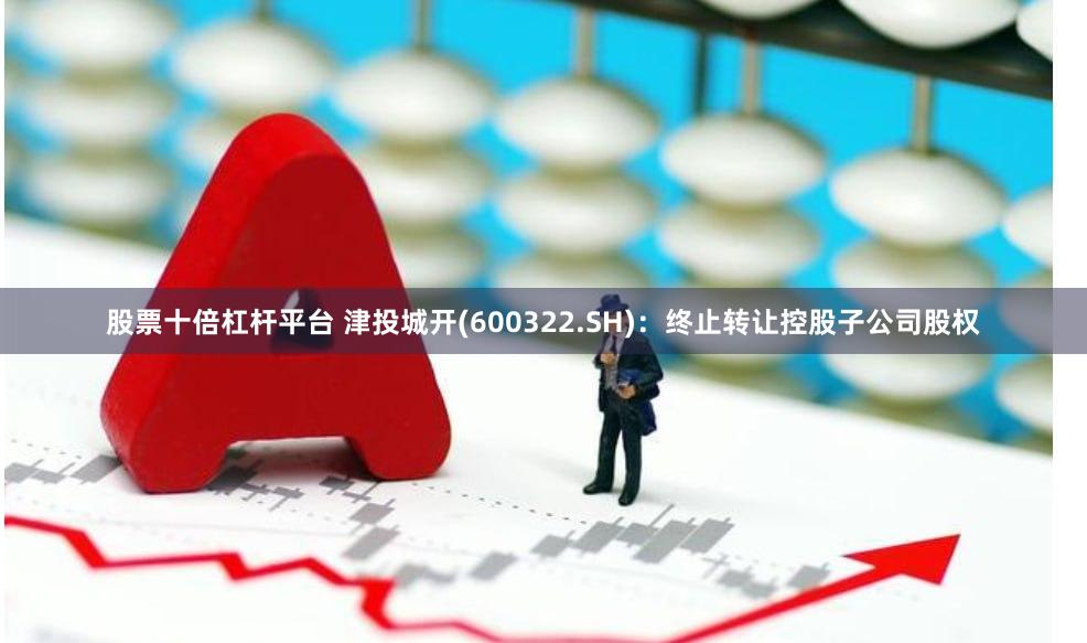 股票十倍杠杆平台 津投城开(600322.SH)：终止转让控股子公司股权