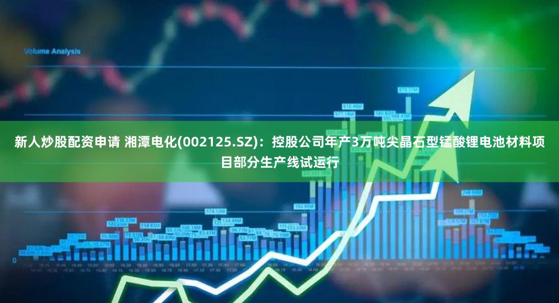 新人炒股配资申请 湘潭电化(002125.SZ)：控股公司年产3万吨尖晶石型锰酸锂电池材料项目部分生产线试运行