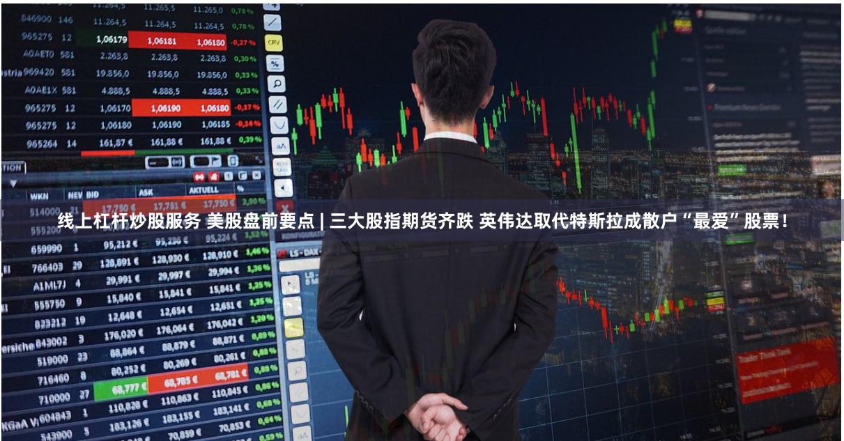 线上杠杆炒股服务 美股盘前要点 | 三大股指期货齐跌 英伟达取代特斯拉成散户“最爱”股票！