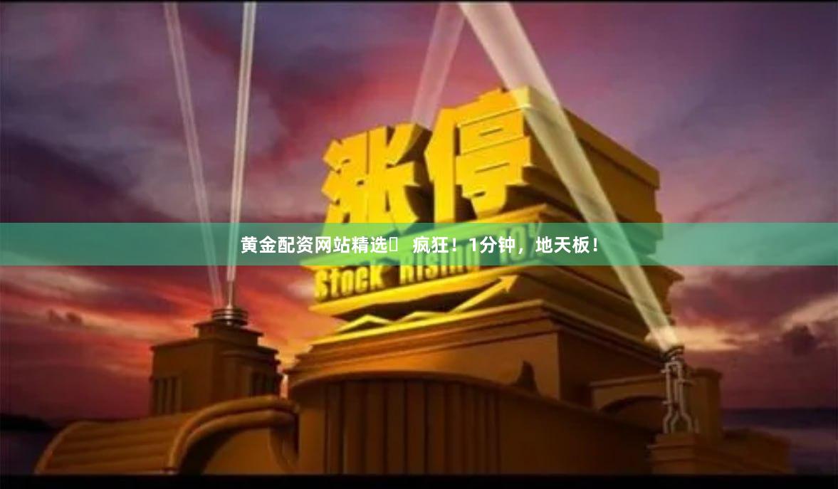 黄金配资网站精选	 疯狂！1分钟，地天板！