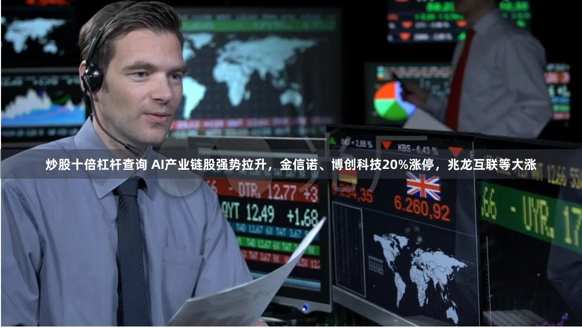 炒股十倍杠杆查询 AI产业链股强势拉升，金信诺、博创科技20%涨停，兆龙互联等大涨