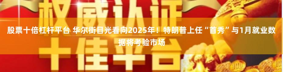 股票十倍杠杆平台 华尔街目光看向2025年！特朗普上任“首秀”与1月就业数据将考验市场