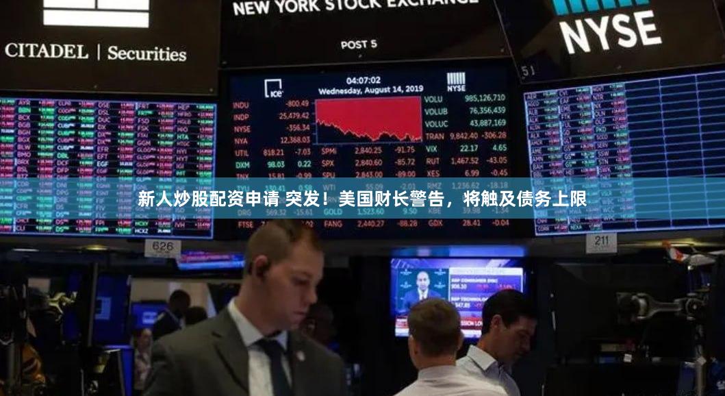 新人炒股配资申请 突发！美国财长警告，将触及债务上限
