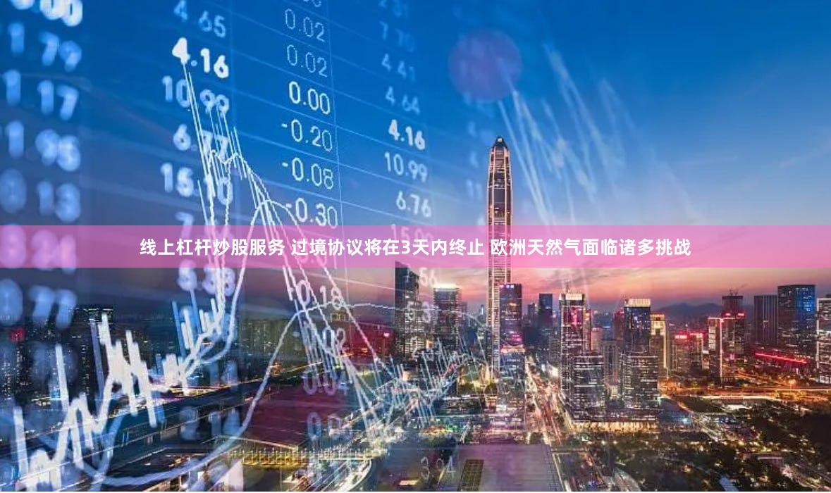 线上杠杆炒股服务 过境协议将在3天内终止 欧洲天然气面临诸多挑战
