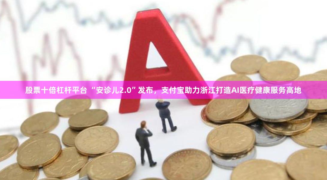股票十倍杠杆平台 “安诊儿2.0”发布，支付宝助力浙江打造AI医疗健康服务高地