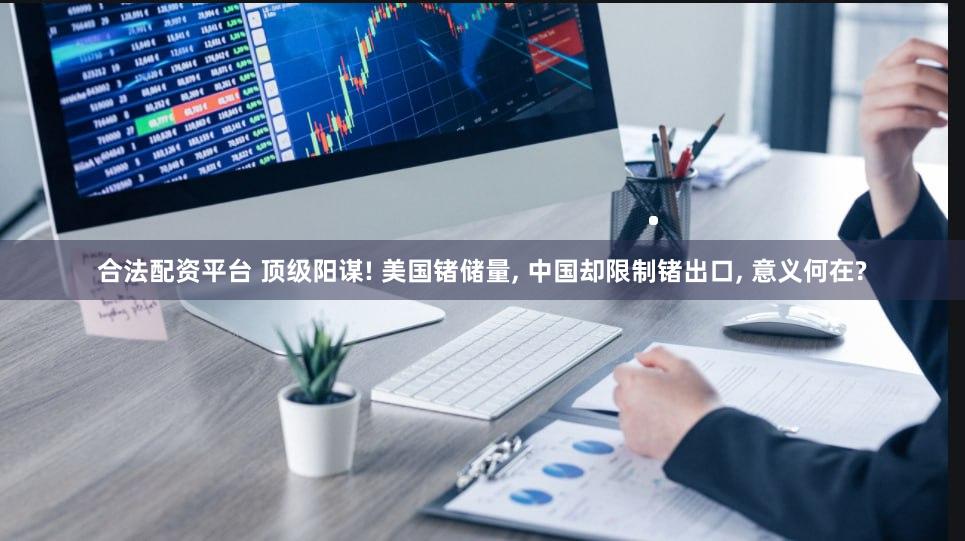 合法配资平台 顶级阳谋! 美国锗储量, 中国却限制锗出口, 意义何在?
