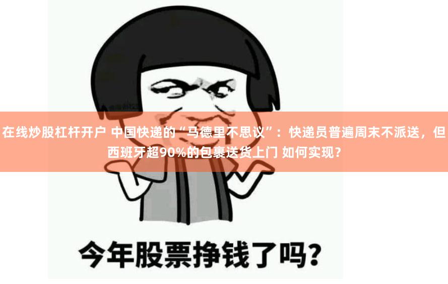 在线炒股杠杆开户 中国快递的“马德里不思议”：快递员普遍周末不派送，但西班牙超90%的包裹送货上门 如何实现？