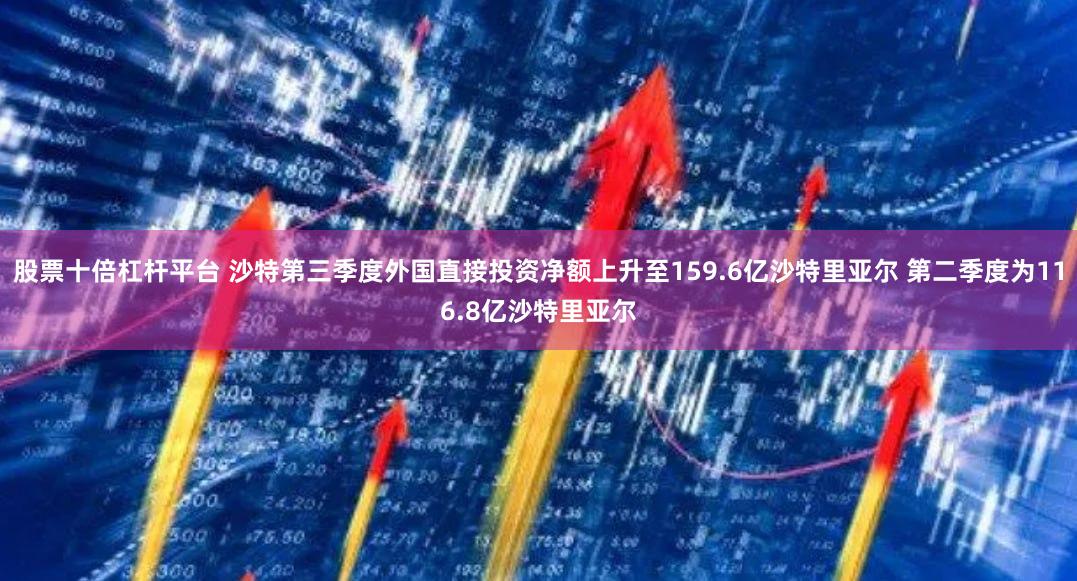 股票十倍杠杆平台 沙特第三季度外国直接投资净额上升至159.6亿沙特里亚尔 第二季度为116.8亿沙特里亚尔