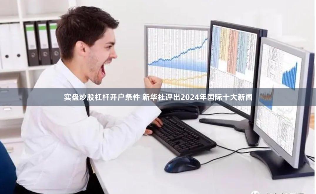 实盘炒股杠杆开户条件 新华社评出2024年国际十大新闻