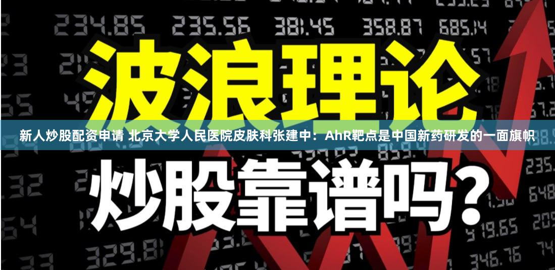 新人炒股配资申请 北京大学人民医院皮肤科张建中：AhR靶点是中国新药研发的一面旗帜