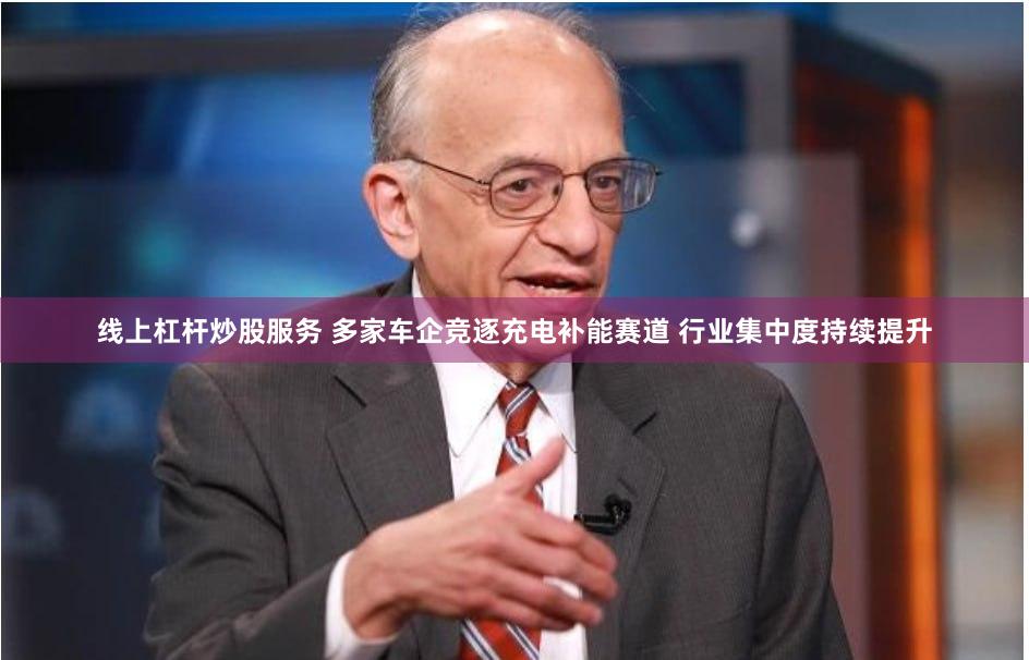 线上杠杆炒股服务 多家车企竞逐充电补能赛道 行业集中度持续提升