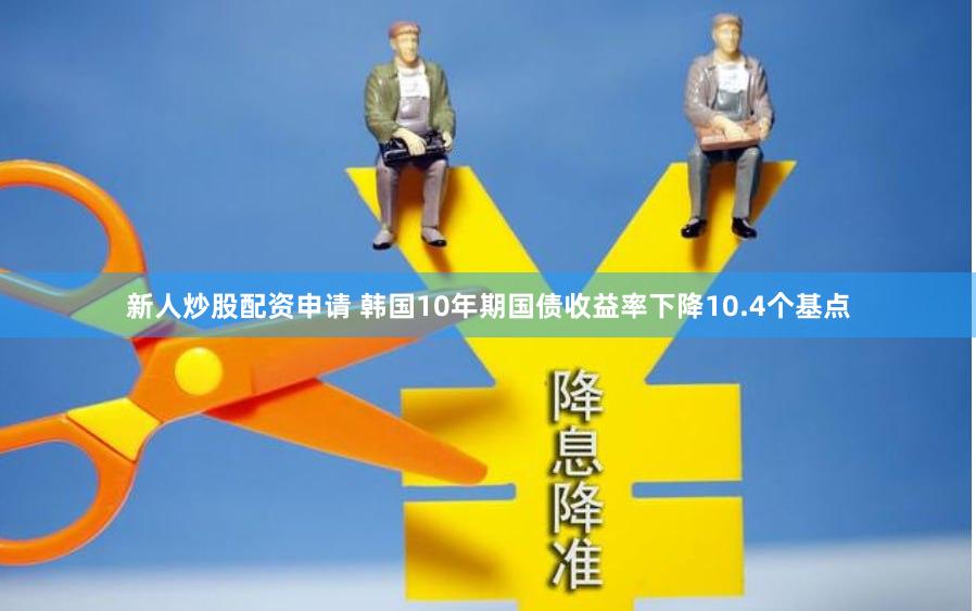 新人炒股配资申请 韩国10年期国债收益率下降10.4个基点