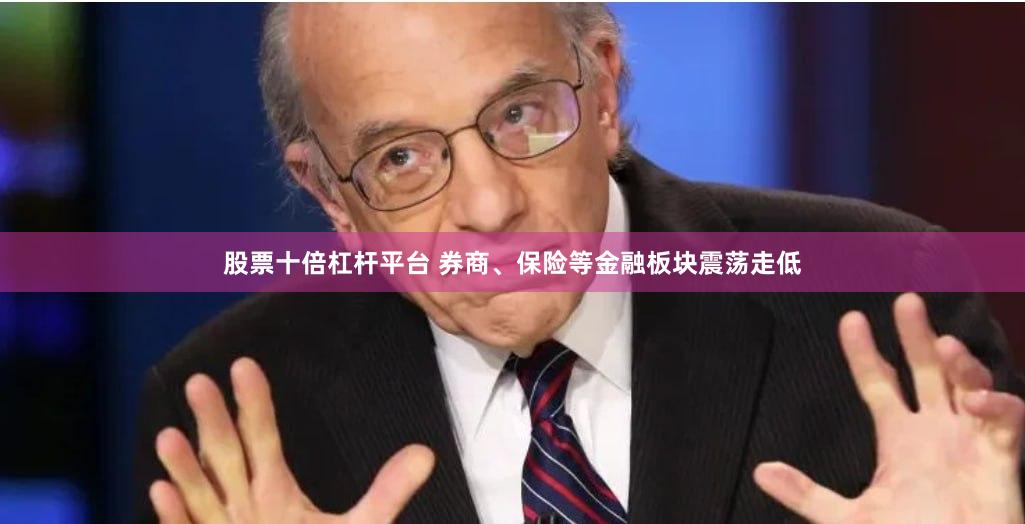 股票十倍杠杆平台 券商、保险等金融板块震荡走低
