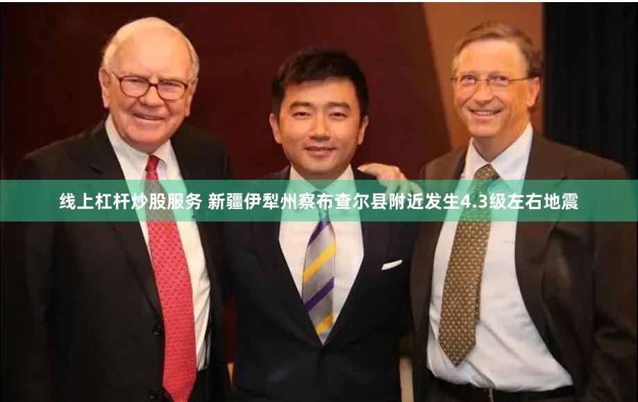 线上杠杆炒股服务 新疆伊犁州察布查尔县附近发生4.3级左右地震