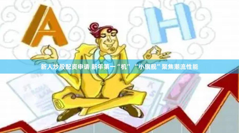 新人炒股配资申请 新年第一“机” “小旗舰”聚焦潮流性能