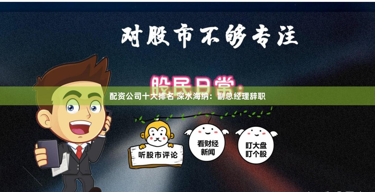 配资公司十大排名 深水海纳：副总经理辞职