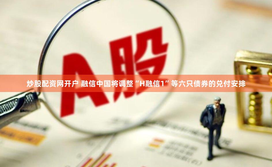 炒股配资网开户 融信中国将调整“H融信1”等六只债券的兑付安排