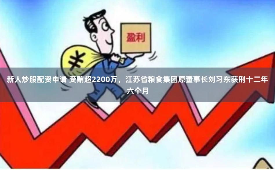 新人炒股配资申请 受贿超2200万，江苏省粮食集团原董事长刘习东获刑十二年六个月