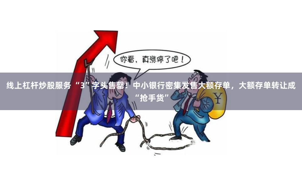 线上杠杆炒股服务 “3”字头售罄！中小银行密集发售大额存单，大额存单转让成“抢手货”