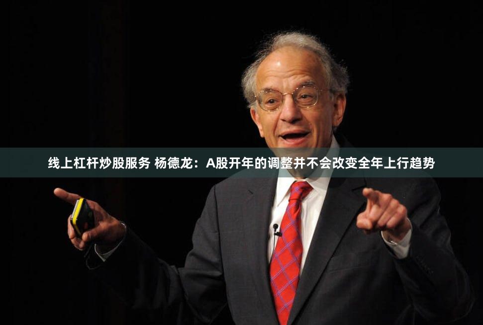 线上杠杆炒股服务 杨德龙：A股开年的调整并不会改变全年上行趋势